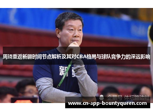 周琦重返新疆时间节点解析及其对CBA格局与球队竞争力的深远影响