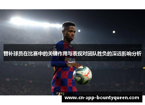 替补球员在比赛中的关键作用与表现对团队胜负的深远影响分析 替补球员在比赛中的关键作用与表现对团队胜负的深远影响分析