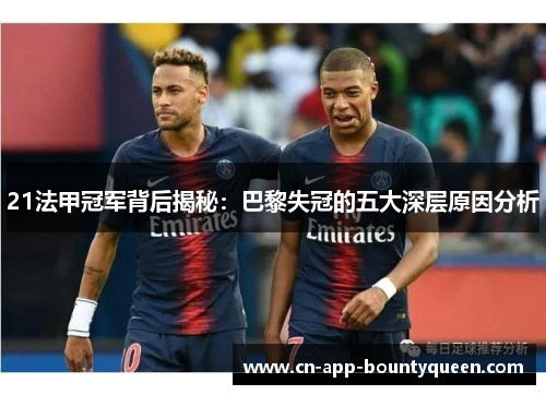 21法甲冠军背后揭秘:巴黎失冠的五大深层原因分析 21法甲冠军背后揭秘:巴黎失冠的五大深层原因分析