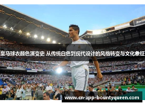 皇马球衣颜色演变史 从传统白色到现代设计的风格转变与文化象征