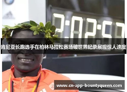 肯尼亚长跑选手在柏林马拉松赛场破世界纪录展现惊人速度 肯尼亚长跑选手在柏林马拉松赛场破世界纪录展现惊人速度