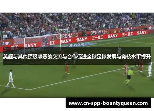 英超与其他顶级联赛的交流与合作促进全球足球发展与竞技水平提升 英超与其他顶级联赛的交流与合作促进全球足球发展与竞技水平提升