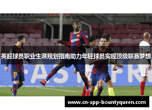 英超球员职业生涯规划指南助力年轻球员实现顶级联赛梦想 英超球员职业生涯规划指南助力年轻球员实现顶级联赛梦想