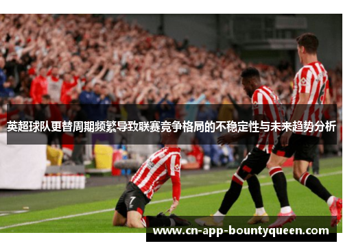 英超球队更替周期频繁导致联赛竞争格局的不稳定性与未来趋势分析 英超球队更替周期频繁导致联赛竞争格局的不稳定性与未来趋势分析