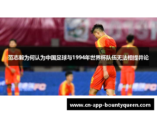 范志毅为何认为中国足球与1994年世界杯队伍无法相提并论