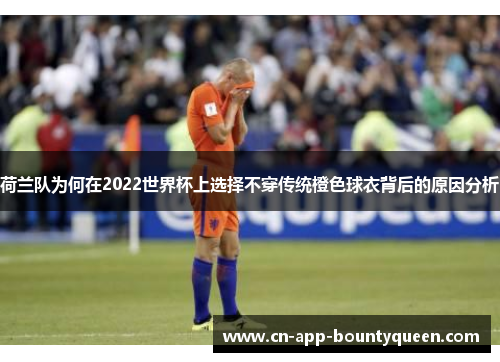 荷兰队为何在2022世界杯上选择不穿传统橙色球衣背后的原因分析 荷兰队为何在2022世界杯上选择不穿传统橙色球衣背后的原因分析