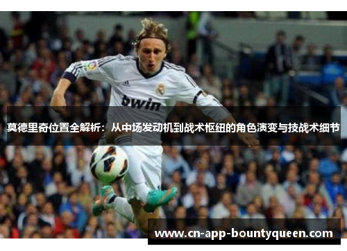 莫德里奇位置全解析:从中场发动机到战术枢纽的角色演变与技战术细节 莫德里奇位置全解析:从中场发动机到战术枢纽的角色演变与技战术细节