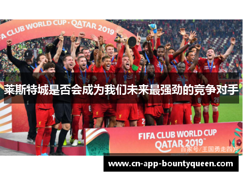莱斯特城是否会成为我们未来最强劲的竞争对手 莱斯特城是否会成为我们未来最强劲的竞争对手