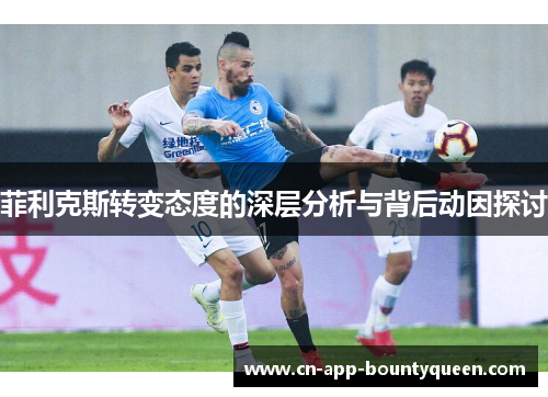 菲利克斯转变态度的深层分析与背后动因探讨 菲利克斯转变态度的深层分析与背后动因探讨