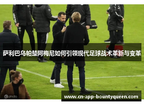 萨利巴乌帕楚阿梅尼如何引领现代足球战术革新与变革 萨利巴乌帕楚阿梅尼如何引领现代足球战术革新与变革