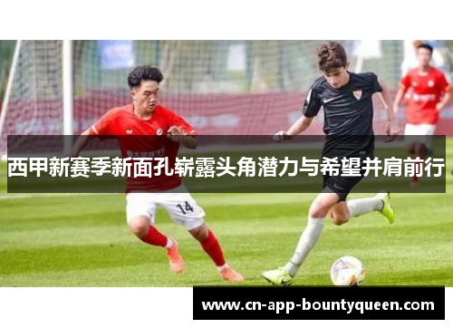 西甲新赛季新面孔崭露头角潜力与希望并肩前行