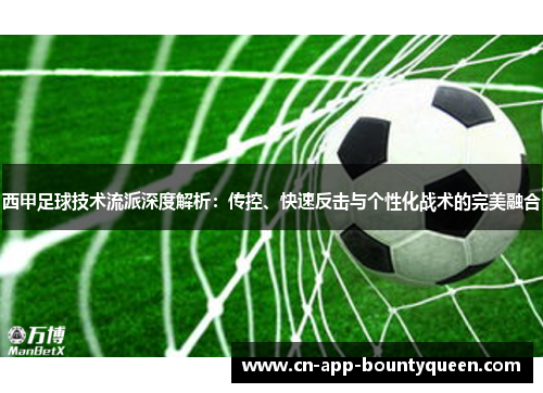 西甲足球技术流派深度解析:传控、快速反击与个性化战术的完美融合 西甲足球技术流派深度解析:传控、快速反击与个性化战术的完美融合