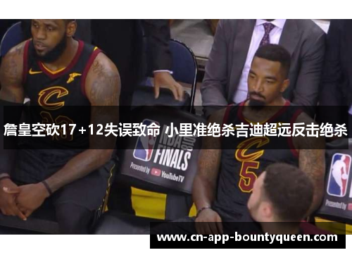 詹皇空砍17+12失误致命 小里准绝杀吉迪超远反击绝杀