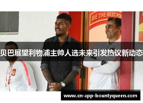 贝巴展望利物浦主帅人选未来引发热议新动态