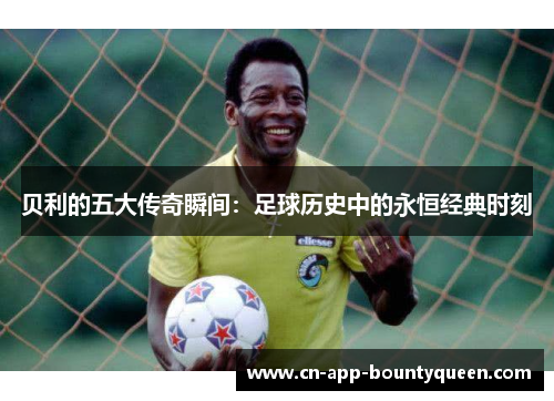 贝利的五大传奇瞬间:足球历史中的永恒经典时刻 贝利的五大传奇瞬间:足球历史中的永恒经典时刻