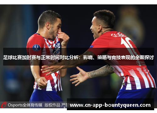 足球比赛加时赛与正常时间对比分析:影响、策略与竞技表现的全面探讨 足球比赛加时赛与正常时间对比分析:影响、策略与竞技表现的全面探讨