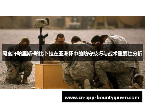 阿富汗哈里斯·哈比卜拉在亚洲杯中的防守技巧与战术重要性分析