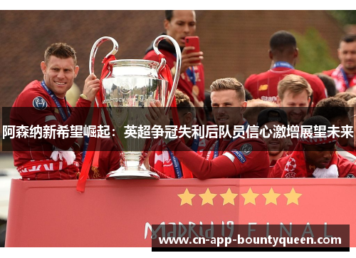 阿森纳新希望崛起：英超争冠失利后队员信心激增展望未来