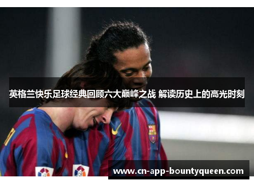 英格兰快乐足球经典回顾六大巅峰之战 解读历史上的高光时刻 英格兰快乐足球经典回顾六大巅峰之战 解读历史上的高光时刻
