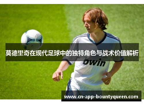 莫德里奇在现代足球中的独特角色与战术价值解析