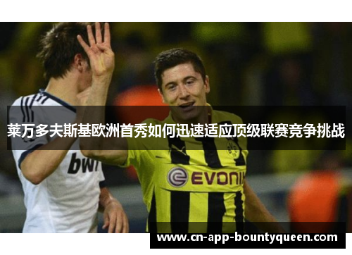 莱万多夫斯基欧洲首秀如何迅速适应顶级联赛竞争挑战