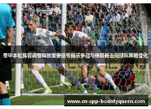 意甲本轮阵容调整释放重要信号揭示争冠与保级新走向球队策略变化