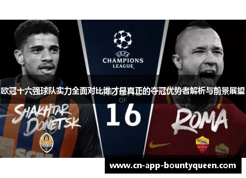 欧冠十六强球队实力全面对比谁才是真正的夺冠优势者解析与前景展望