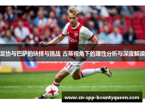 足协与巴萨的抉择与挑战 古蒂视角下的理性分析与深度解读