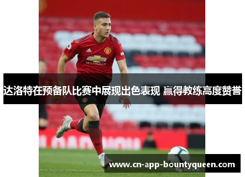 达洛特在预备队比赛中展现出色表现 赢得教练高度赞誉