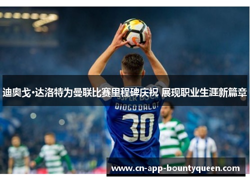 迪奥戈·达洛特为曼联比赛里程碑庆祝 展现职业生涯新篇章