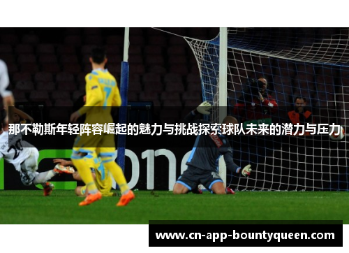 那不勒斯年轻阵容崛起的魅力与挑战探索球队未来的潜力与压力