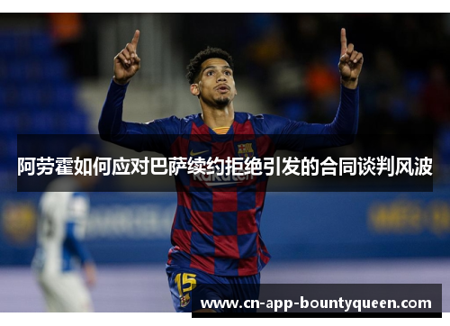 阿劳霍如何应对巴萨续约拒绝引发的合同谈判风波