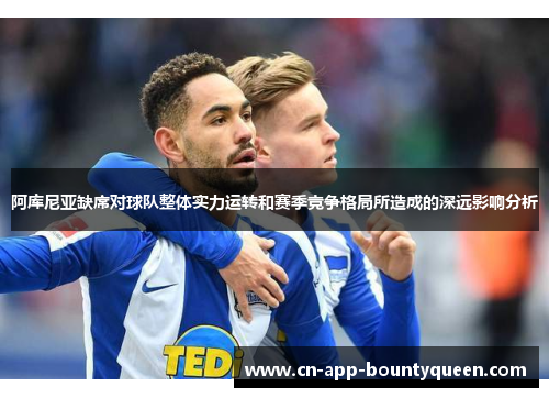 阿库尼亚缺席对球队整体实力运转和赛季竞争格局所造成的深远影响分析