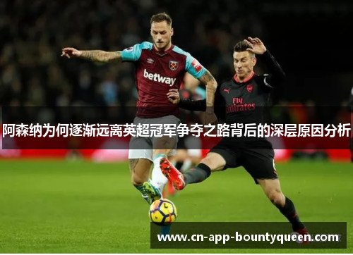 阿森纳为何逐渐远离英超冠军争夺之路背后的深层原因分析