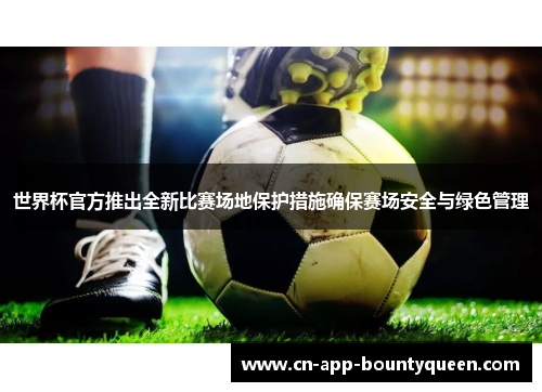 世界杯官方推出全新比赛场地保护措施确保赛场安全与绿色管理