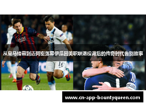 从皇马锋霸到迈阿密落幕伊瓜因美职联退役背后的传奇时代告别故事 从皇马锋霸到迈阿密落幕伊瓜因美职联退役背后的传奇时代告别故事