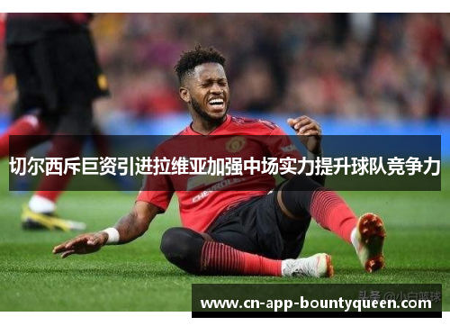 切尔西斥巨资引进拉维亚加强中场实力提升球队竞争力 切尔西斥巨资引进拉维亚加强中场实力提升球队竞争力