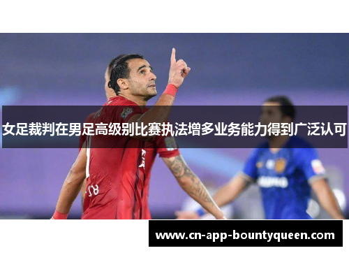 女足裁判在男足高级别比赛执法增多业务能力得到广泛认可 女足裁判在男足高级别比赛执法增多业务能力得到广泛认可