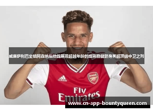 威廉萨利巴坐镇阿森纳后防线展现超越年龄的成熟稳健跻身英超顶级中卫之列 威廉萨利巴坐镇阿森纳后防线展现超越年龄的成熟稳健跻身英超顶级中卫之列