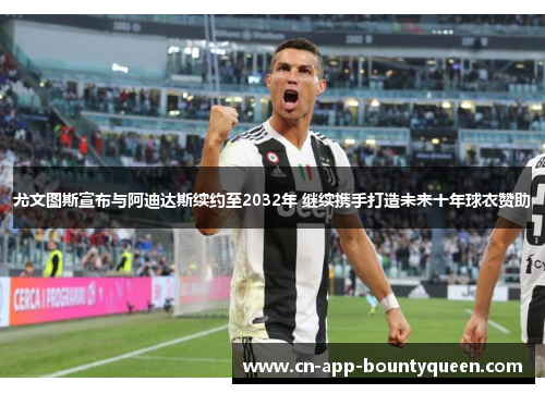 尤文图斯宣布与阿迪达斯续约至2032年 继续携手打造未来十年球衣赞助