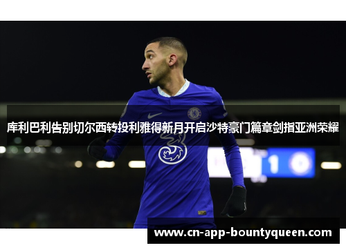 库利巴利告别切尔西转投利雅得新月开启沙特豪门篇章剑指亚洲荣耀 库利巴利告别切尔西转投利雅得新月开启沙特豪门篇章剑指亚洲荣耀
