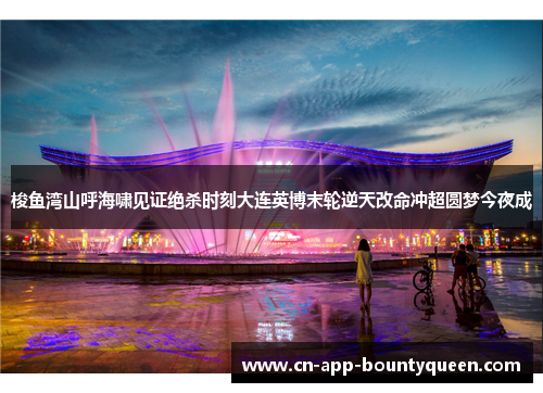 梭鱼湾山呼海啸见证绝杀时刻大连英博末轮逆天改命冲超圆梦今夜成