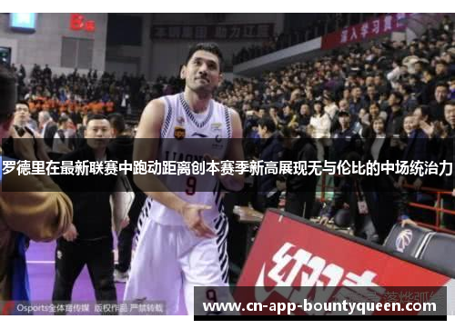 罗德里在最新联赛中跑动距离创本赛季新高展现无与伦比的中场统治力