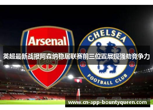 英超最新战报阿森纳稳居联赛前三位置展现强劲竞争力