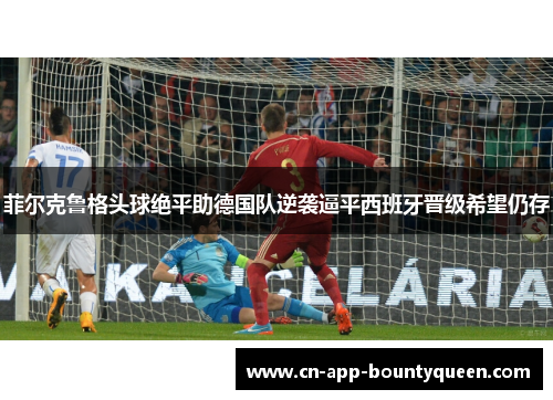 菲尔克鲁格头球绝平助德国队逆袭逼平西班牙晋级希望仍存