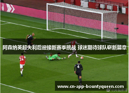 阿森纳英超失利后迎接新赛季挑战 球迷期待球队崭新篇章 阿森纳英超失利后迎接新赛季挑战 球迷期待球队崭新篇章