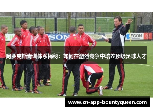 阿贾克斯青训体系揭秘：如何在激烈竞争中培养顶级足球人才