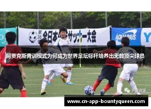 阿贾克斯青训模式为何成为世界足坛标杆培养出无数顶尖球员 阿贾克斯青训模式为何成为世界足坛标杆培养出无数顶尖球员
