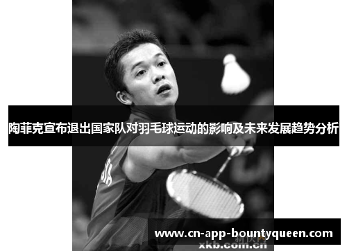 陶菲克宣布退出国家队对羽毛球运动的影响及未来发展趋势分析 陶菲克宣布退出国家队对羽毛球运动的影响及未来发展趋势分析