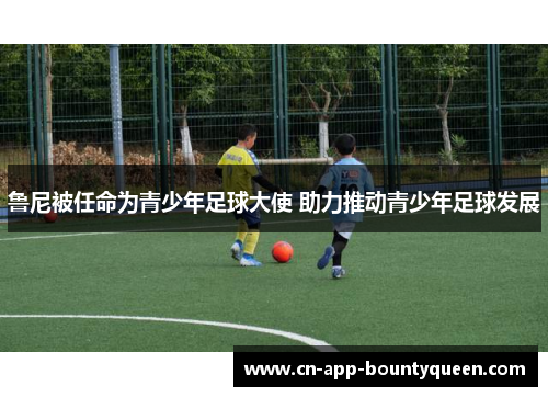 鲁尼被任命为青少年足球大使 助力推动青少年足球发展